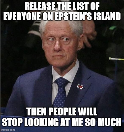 Bill Clinton Scared | RELEASE THE LIST OF EVERYONE ON EPSTEIN'S ISLAND; THEN PEOPLE WILL STOP LOOKING AT ME SO MUCH | image tagged in bill clinton scared | made w/ Imgflip meme maker