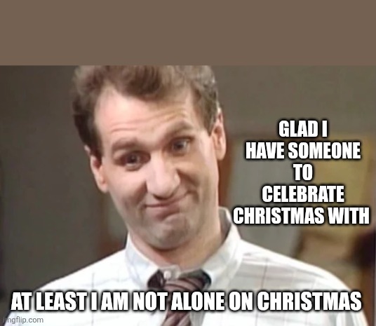 Al Bundy Yeah Right | GLAD I HAVE SOMEONE TO CELEBRATE CHRISTMAS WITH; AT LEAST I AM NOT ALONE ON CHRISTMAS | image tagged in al bundy yeah right | made w/ Imgflip meme maker