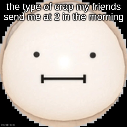 hi | the type of crap my friends send me at 2 in the morning | image tagged in the creature,memes | made w/ Imgflip meme maker