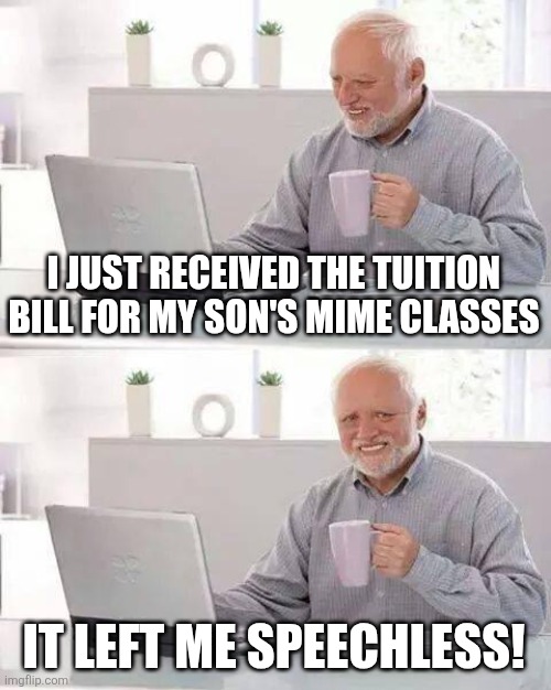 Hide the Pain Harold Meme | I JUST RECEIVED THE TUITION BILL FOR MY SON'S MIME CLASSES; IT LEFT ME SPEECHLESS! | image tagged in memes,hide the pain harold | made w/ Imgflip meme maker