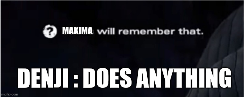 X will remember that | MAKIMA; DENJI : DOES ANYTHING | image tagged in x will remember that | made w/ Imgflip meme maker