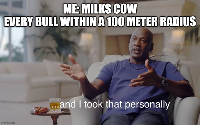 and I took that personally | ME: MILKS COW
EVERY BULL WITHIN A 100 METER RADIUS | image tagged in and i took that personally,bull,cows | made w/ Imgflip meme maker