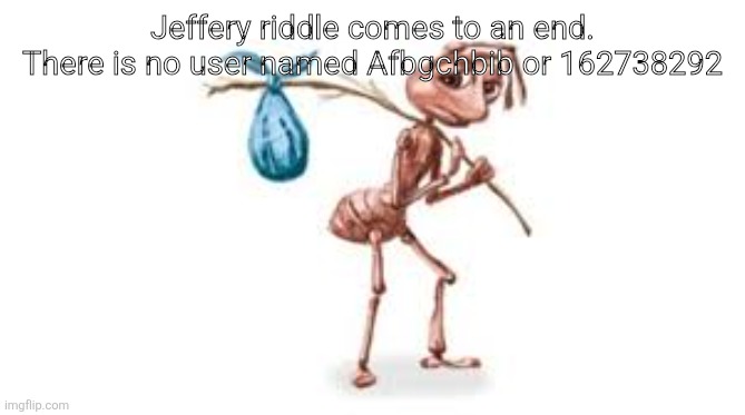 Homeless ant | Jeffery riddle comes to an end. There is no user named Afbgchbib or 162738292 | image tagged in homeless ant | made w/ Imgflip meme maker