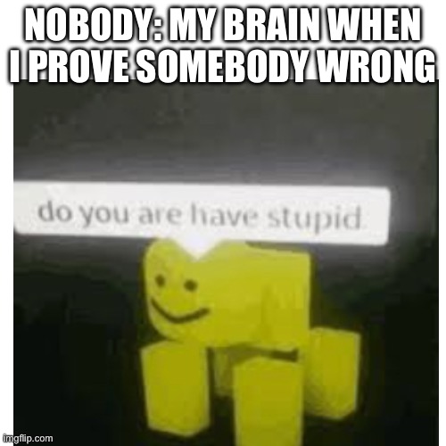 NOBODY: MY BRAIN WHEN I PROVE SOMEBODY WRONG | made w/ Imgflip meme maker