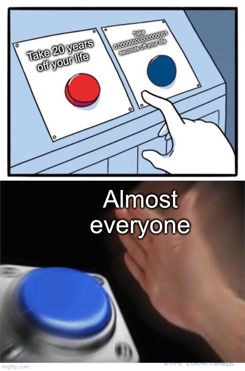 two buttons 1 blue | Take 0.00000000000000001 seconds off your life; Take 20 years off your life; Almost everyone | image tagged in two buttons 1 blue | made w/ Imgflip meme maker