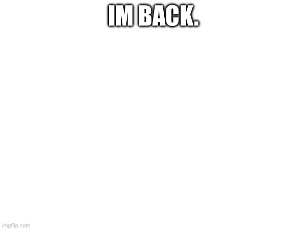 IM BACK. | made w/ Imgflip meme maker