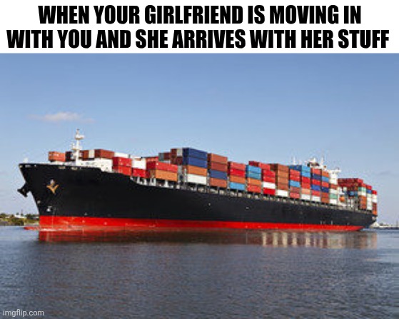 When Your Girlfriend Is Moving In With You | WHEN YOUR GIRLFRIEND IS MOVING IN WITH YOU AND SHE ARRIVES WITH HER STUFF | image tagged in chrisjoines1 | made w/ Imgflip meme maker