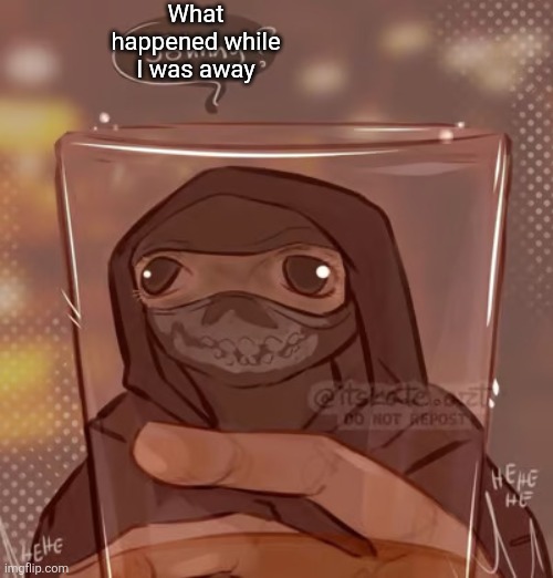 Ghost glass | What happened while I was away | image tagged in ghost glass | made w/ Imgflip meme maker
