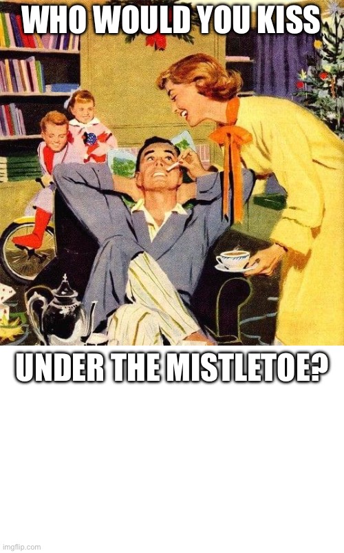 Mistletoe (add user/s you woukd kiss under the mistletoe) | WHO WOULD YOU KISS; UNDER THE MISTLETOE? | image tagged in christmas tradition family mistletoe drink tea coffee,mistletoe,kiss,imgflip users | made w/ Imgflip meme maker