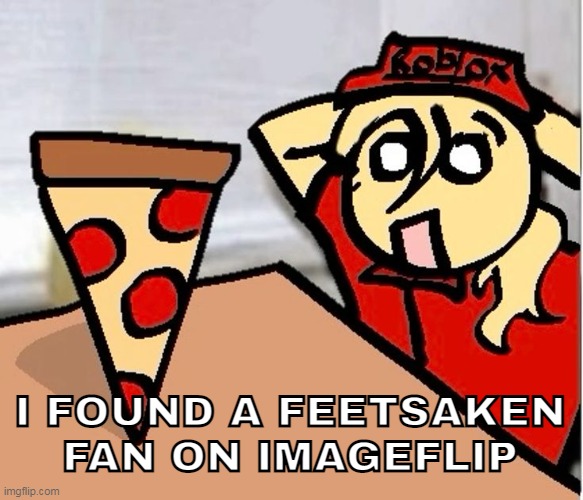 I FOUND A FEETSAKEN FAN ON IMAGEFLIP | image tagged in piza | made w/ Imgflip meme maker