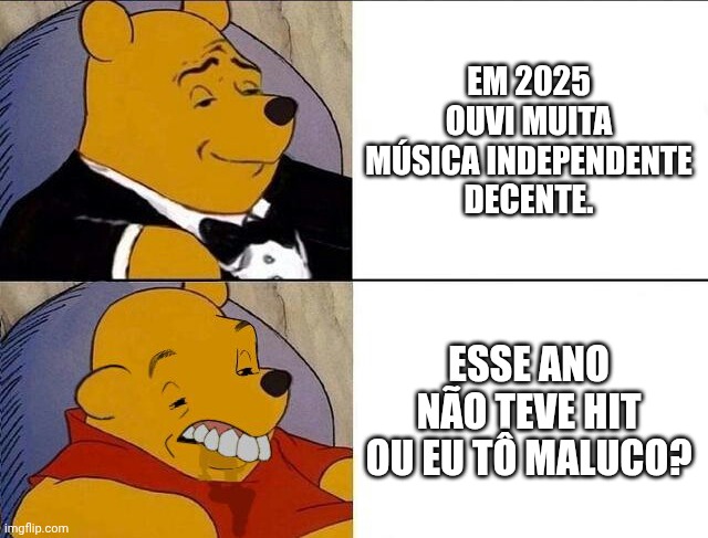 Tuxedo Winnie the Pooh grossed reverse | EM 2025 OUVI MUITA MÚSICA INDEPENDENTE DECENTE. ESSE ANO NÃO TEVE HIT OU EU TÔ MALUCO? | image tagged in tuxedo winnie the pooh grossed reverse | made w/ Imgflip meme maker