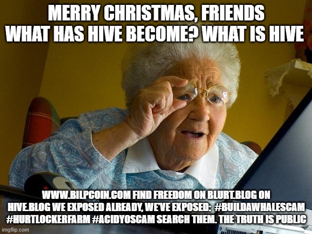 Grandma Finds The Internet Meme | MERRY CHRISTMAS, FRIENDS WHAT HAS HIVE BECOME? WHAT IS HIVE; WWW.BILPCOIN.COM FIND FREEDOM ON BLURT.BLOG ON HIVE.BLOG WE EXPOSED ALREADY, WE’VE EXPOSED:  #BUILDAWHALESCAM #HURTLOCKERFARM #ACIDYOSCAM SEARCH THEM. THE TRUTH IS PUBLIC | image tagged in memes,grandma finds the internet | made w/ Imgflip meme maker