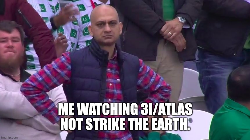 Disappointed Muhammad Sarim Akhtar | ME WATCHING 3I/ATLAS
NOT STRIKE THE EARTH. | image tagged in disappointed muhammad sarim akhtar | made w/ Imgflip meme maker