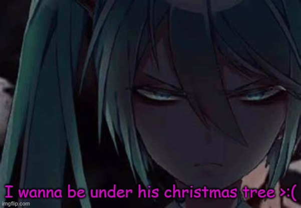 mad miku :3 | I wanna be under his christmas tree >:( | image tagged in mad miku 3 | made w/ Imgflip meme maker