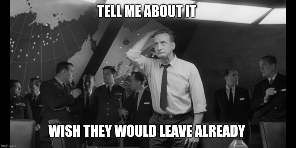 Dr Strangelove Hysterical | TELL ME ABOUT IT WISH THEY WOULD LEAVE ALREADY | image tagged in dr strangelove hysterical | made w/ Imgflip meme maker