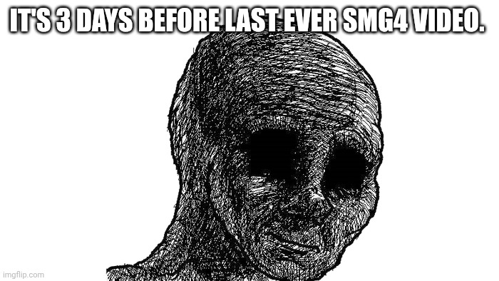 Sad wojak | IT'S 3 DAYS BEFORE LAST EVER SMG4 VIDEO. | image tagged in sad wojak,smg4,sad | made w/ Imgflip meme maker