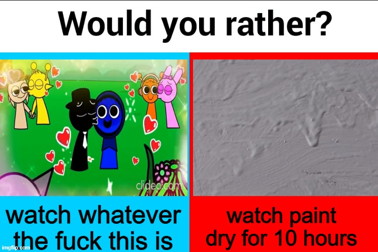 Would you rather? | watch whatever the fuck this is; watch paint dry for 10 hours | image tagged in would you rather | made w/ Imgflip meme maker