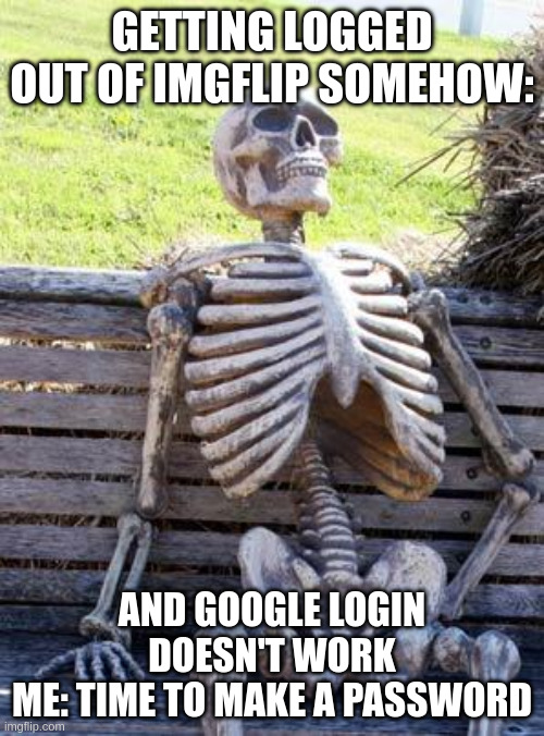 A | GETTING LOGGED OUT OF IMGFLIP SOMEHOW:; AND GOOGLE LOGIN DOESN'T WORK
ME: TIME TO MAKE A PASSWORD | image tagged in memes,waiting skeleton,imgflip users,be like,google | made w/ Imgflip meme maker
