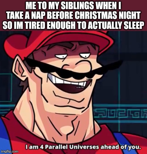 This is big brain time | ME TO MY SIBLINGS WHEN I TAKE A NAP BEFORE CHRISTMAS NIGHT SO IM TIRED ENOUGH TO ACTUALLY SLEEP | image tagged in i am 4 parallel universes ahead of you,big brain,christmas | made w/ Imgflip meme maker