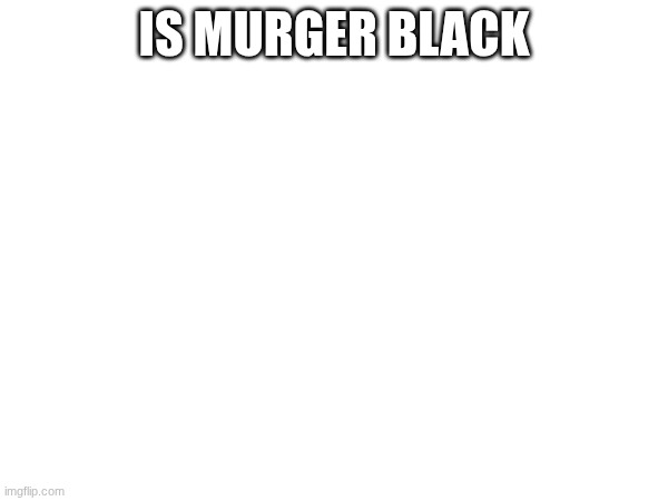 IS MURGER BLACK | image tagged in grigma | made w/ Imgflip meme maker