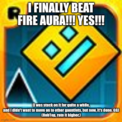 And then I beat Danger Zone in under 60 attempts (practice included). | I FINALLY BEAT FIRE AURA!!! YES!!! (i was stuck on it for quite a while, and I didn't want to move on to other gauntlets, but now, it's done. GG)
(RobTop, rate it higher.) | image tagged in geometry dash | made w/ Imgflip meme maker