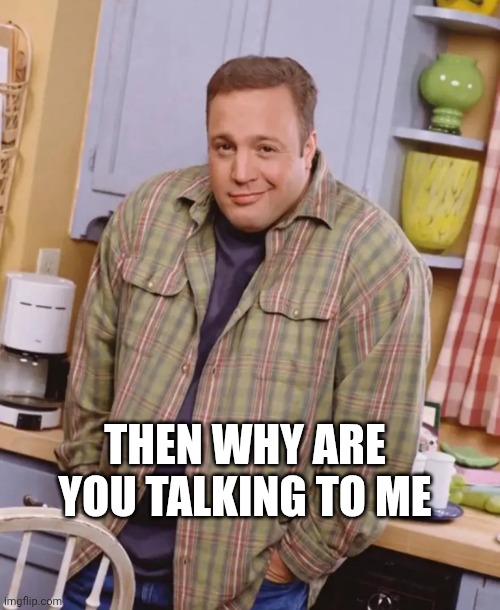 THEN WHY ARE YOU TALKING TO ME | image tagged in kevin james shrug | made w/ Imgflip meme maker