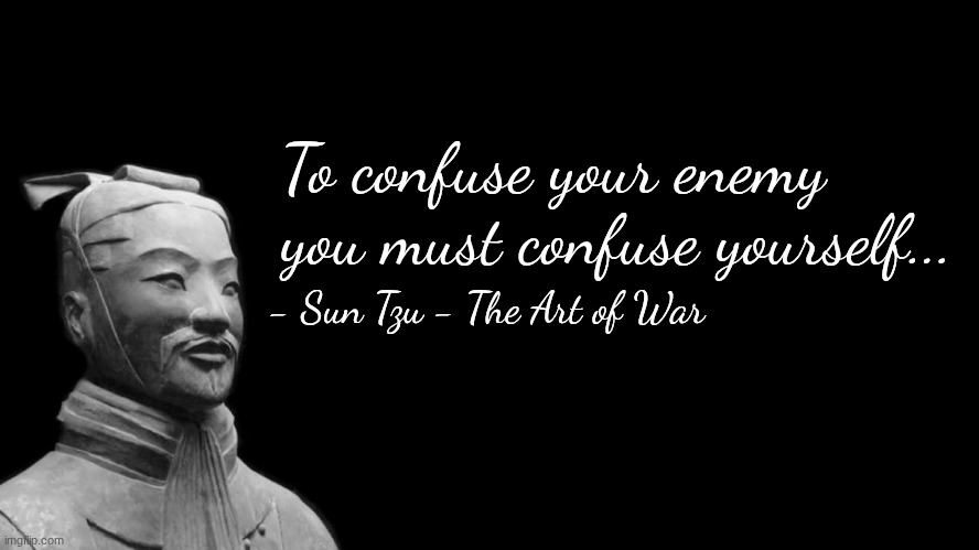 -sun tzu, the art of war- | To confuse your enemy you must confuse yourself... - Sun Tzu - The Art of War | image tagged in -sun tzu the art of war- | made w/ Imgflip meme maker