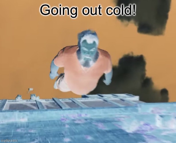 image tagged in going out cold | made w/ Imgflip meme maker