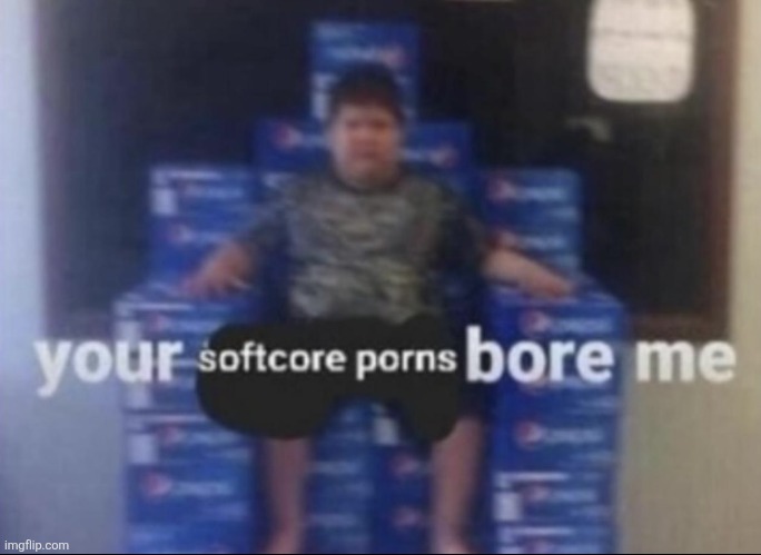 Your softcore porns bore me | image tagged in your softcore porns bore me | made w/ Imgflip meme maker