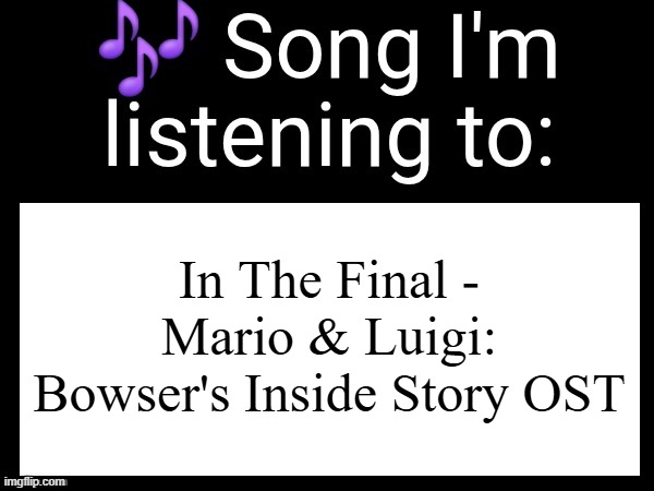 absolute banger | In The Final - Mario & Luigi: Bowser's Inside Story OST | image tagged in use this if you wanna post the song you are currently listening | made w/ Imgflip meme maker