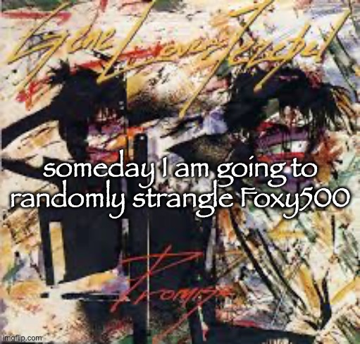 Gene Loves Jezebel - Promise | someday I am going to randomly strangle Foxy500 | image tagged in gene loves jezebel - promise | made w/ Imgflip meme maker