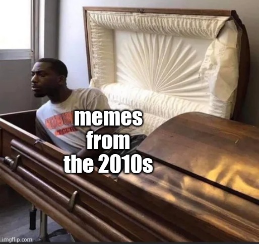 Coffin | memes from the 2010s | image tagged in coffin | made w/ Imgflip meme maker