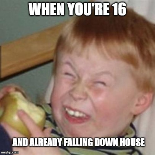 laughing kid | WHEN YOU'RE 16; AND ALREADY FALLING DOWN HOUSE | image tagged in laughing kid | made w/ Imgflip meme maker