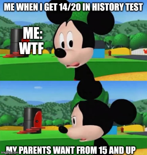 POV: Me when I get a 14 out of 20 in history test | ME WHEN I GET 14/20 IN HISTORY TEST; ME: WTF; MY PARENTS WANT FROM 15 AND UP | image tagged in mickey sad boi | made w/ Imgflip meme maker
