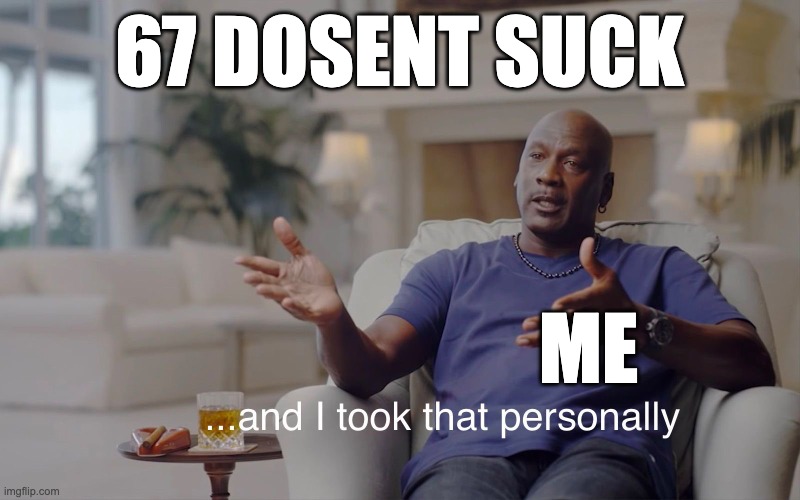 Yes | 67 DOSENT SUCK; ME | image tagged in jordan i took that personally,and i took that personally | made w/ Imgflip meme maker