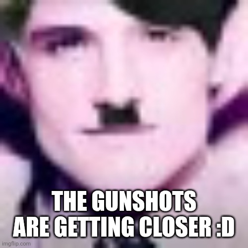 Uhhhhhhhhhhh | THE GUNSHOTS ARE GETTING CLOSER :D | image tagged in uhhhhhhhhhhh | made w/ Imgflip meme maker