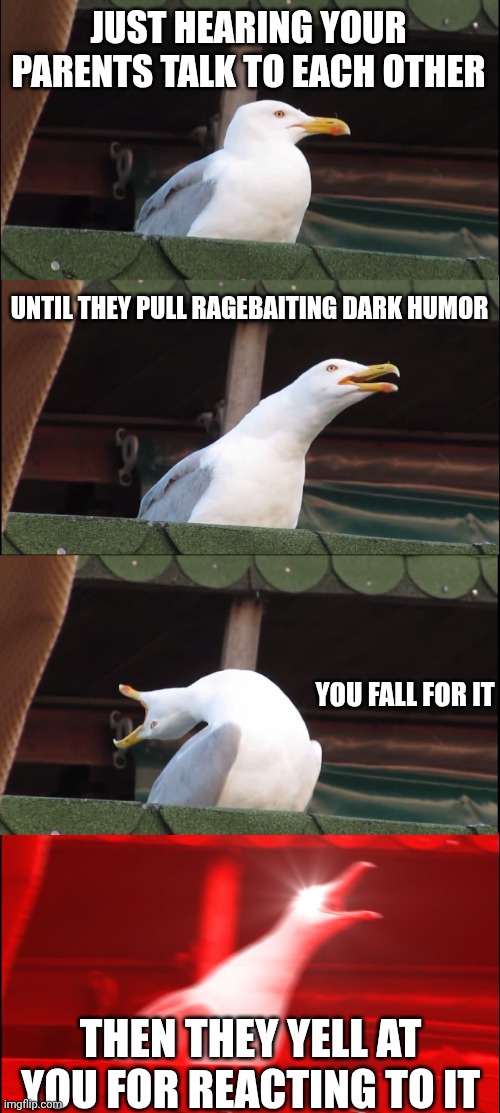 ... | JUST HEARING YOUR PARENTS TALK TO EACH OTHER; UNTIL THEY PULL RAGEBAITING DARK HUMOR; YOU FALL FOR IT; THEN THEY YELL AT YOU FOR REACTING TO IT | image tagged in memes,inhaling seagull | made w/ Imgflip meme maker