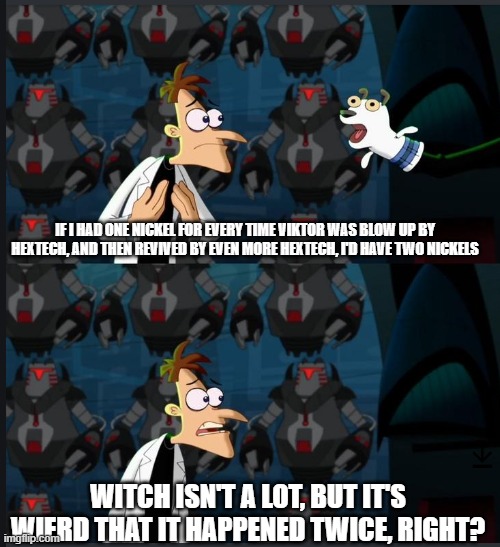 Day 394 of Arcane memes until the next season/series comes out. | IF I HAD ONE NICKEL FOR EVERY TIME VIKTOR WAS BLOW UP BY HEXTECH, AND THEN REVIVED BY EVEN MORE HEXTECH, I'D HAVE TWO NICKELS; WITCH ISN'T A LOT, BUT IT'S WIERD THAT IT HAPPENED TWICE, RIGHT? | image tagged in 2 nickels,arcane | made w/ Imgflip meme maker