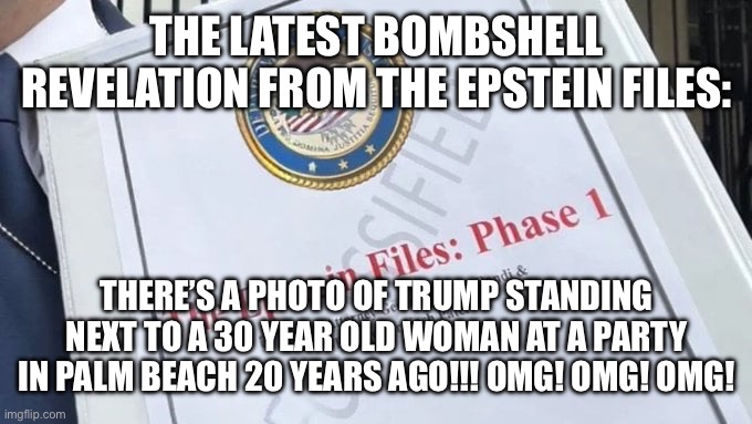 Epstein Files | THE LATEST BOMBSHELL REVELATION FROM THE EPSTEIN FILES:; THERE’S A PHOTO OF TRUMP STANDING NEXT TO A 30 YEAR OLD WOMAN AT A PARTY IN PALM BEACH 20 YEARS AGO!!! OMG! OMG! OMG! | image tagged in epstein files | made w/ Imgflip meme maker