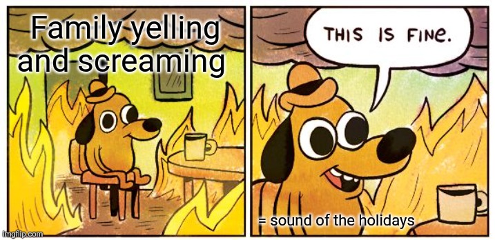 This Is Fine Meme | Family yelling and screaming; = sound of the holidays | image tagged in memes,this is fine | made w/ Imgflip meme maker