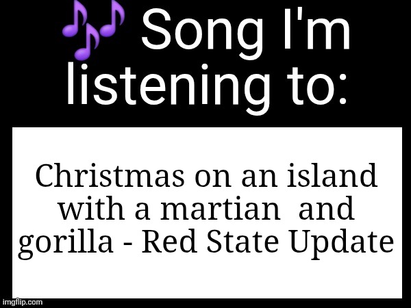 Use this if u wanna post the song ur currently listening to | Christmas on an island with a martian  and gorilla - Red State Update | image tagged in use this if you wanna post the song you are currently listening | made w/ Imgflip meme maker