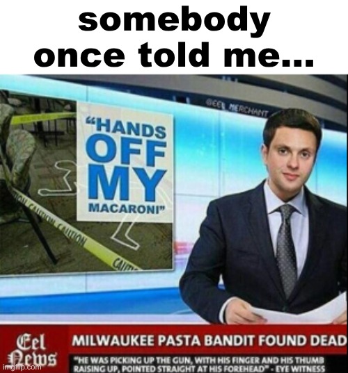 I'll your macaroni alone dw | somebody once told me... | image tagged in memes,somebody once told me,hands off my macaroni,milwaki pasta bandit found dead | made w/ Imgflip meme maker