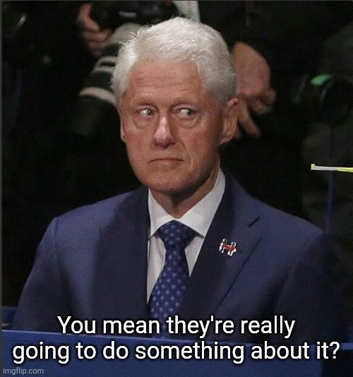 Bill Clinton Scared | You mean they're really going to do something about it? | image tagged in bill clinton scared | made w/ Imgflip meme maker