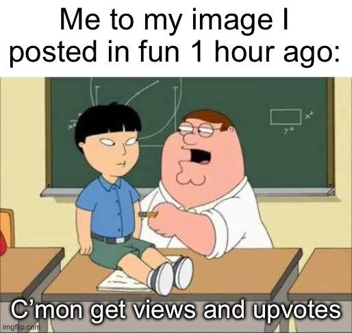 Yes | Me to my image I posted in fun 1 hour ago:; C’mon get views and upvotes | image tagged in c'mon do math,funny,upvote,fun | made w/ Imgflip meme maker