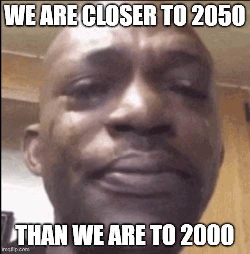Why | WE ARE CLOSER TO 2050; THAN WE ARE TO 2000 | image tagged in crying black dude | made w/ Imgflip meme maker