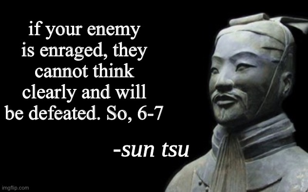 sun tsu fake quote | if your enemy is enraged, they cannot think clearly and will be defeated. So, 6-7 | image tagged in sun tsu fake quote | made w/ Imgflip meme maker