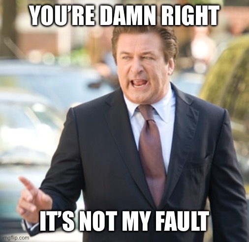 Alec Baldwin | YOU’RE DAMN RIGHT IT’S NOT MY FAULT | image tagged in alec baldwin | made w/ Imgflip meme maker