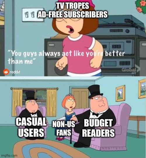 You Guys always act like you're better than me | TV TROPES AD-FREE SUBSCRIBERS; BUDGET READERS; CASUAL USERS; NON-US FANS | image tagged in you guys always act like you're better than me,budget,users,fans,casual,meme | made w/ Imgflip meme maker