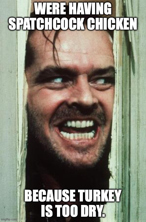 Here's Johnny Meme | WERE HAVING SPATCHCOCK CHICKEN; BECAUSE TURKEY IS TOO DRY. | image tagged in memes,here's johnny | made w/ Imgflip meme maker