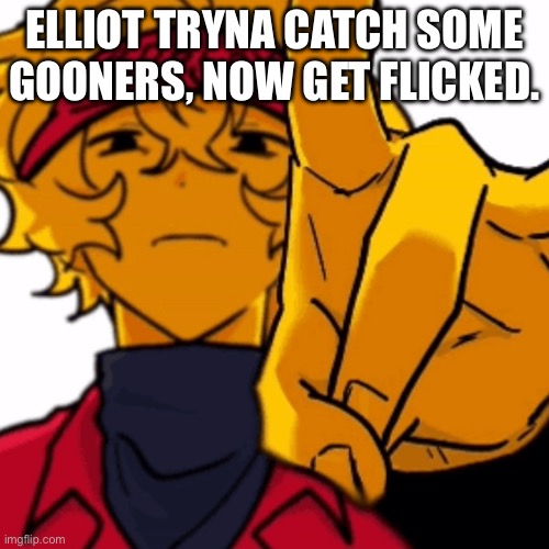 ELLIOT TRYNA CATCH SOME GOONERS, NOW GET FLICKED. | made w/ Imgflip meme maker